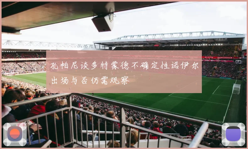 孔帕尼谈多特蒙德不确定性诺伊尔出场与否仍需观察