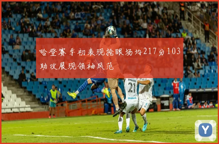哈登赛季初表现抢眼场均217分103助攻展现领袖风范