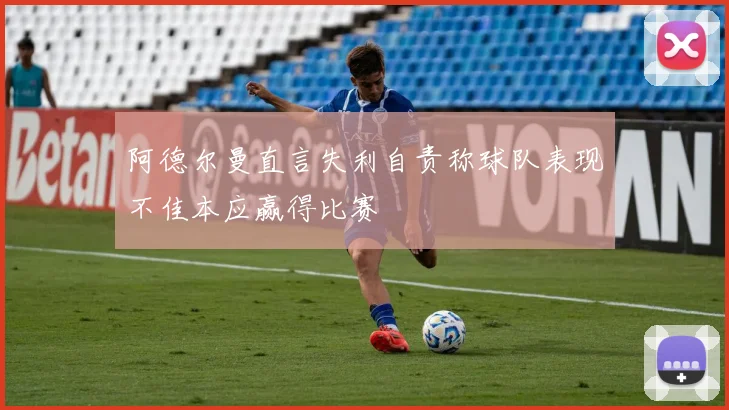 阿德尔曼直言失利自责称球队表现不佳本应赢得比赛