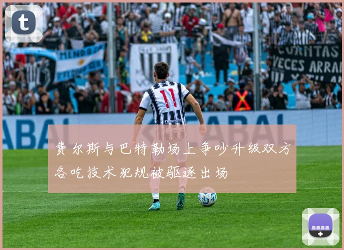 费尔斯与巴特勒场上争吵升级双方各吃技术犯规被驱逐出场