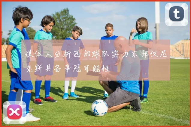 媒体人分析西部球队实力东部仅尼克斯具备争冠可能性