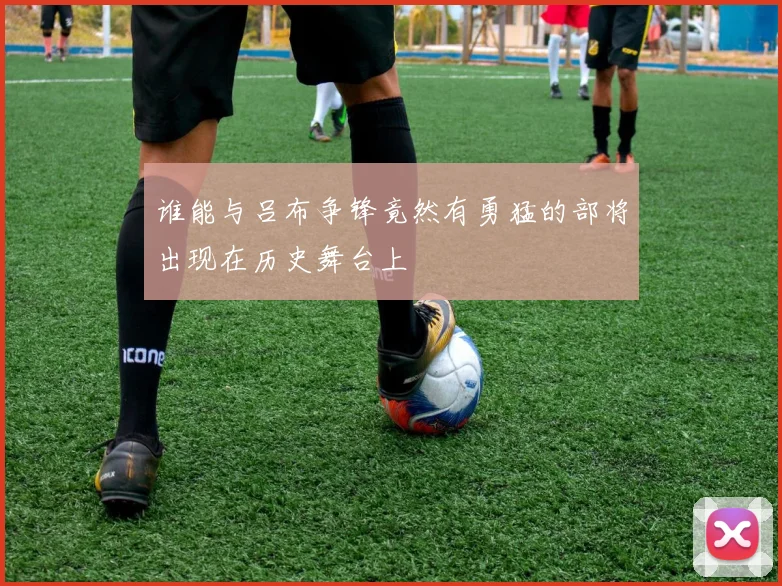 谁能与吕布争锋竟然有勇猛的部将出现在历史舞台上