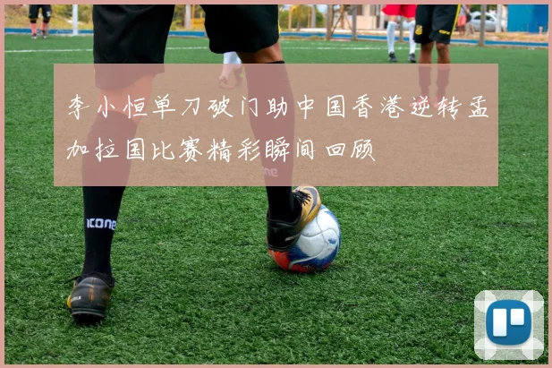 李小恒单刀破门助中国香港逆转孟加拉国比赛精彩瞬间回顾