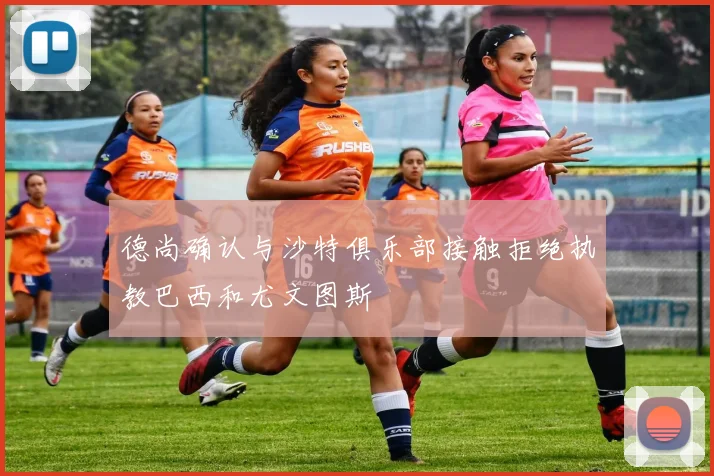 德尚确认与沙特俱乐部接触拒绝执教巴西和尤文图斯