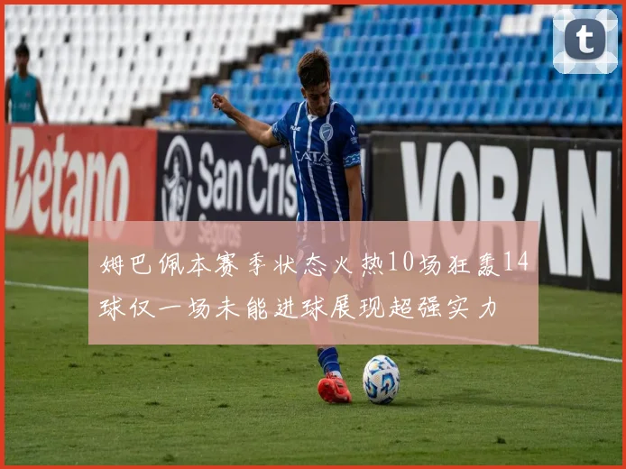 姆巴佩本赛季状态火热10场狂轰14球仅一场未能进球展现超强实力