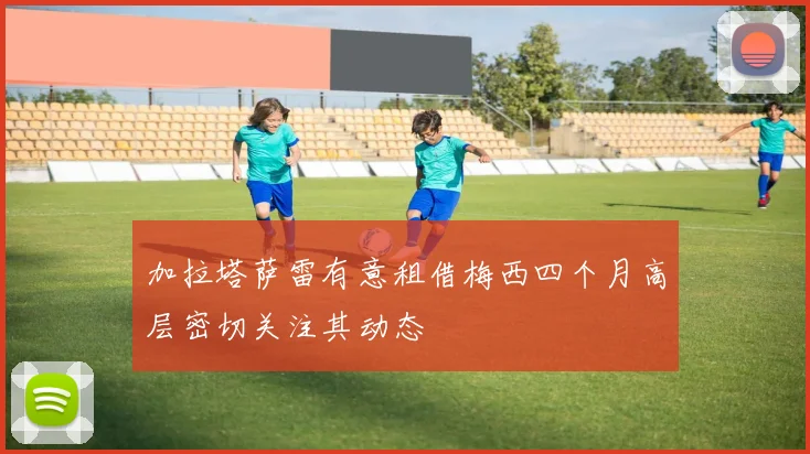 加拉塔萨雷有意租借梅西四个月高层密切关注其动态